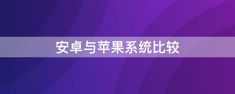 安卓与iPhone系统比较（安卓系统和苹果系统比较）