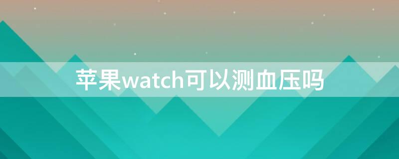 iPhonewatch可以测血压吗 iphone watch能测血压吗