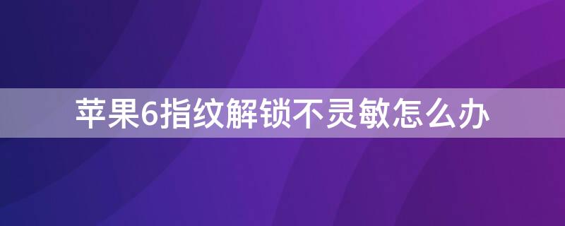 iPhone6指纹解锁不灵敏怎么办 iphone6s指纹解锁不灵敏怎么办