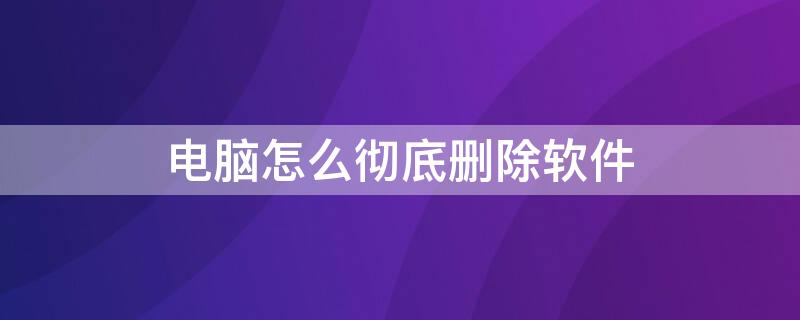 电脑怎么彻底删除软件 笔记本电脑怎么彻底删除软件