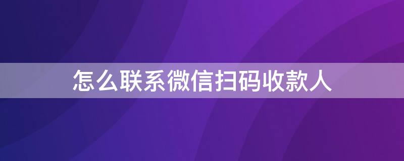 怎么联系微信扫码收款人 如何联系微信收款人微信扫码付款了