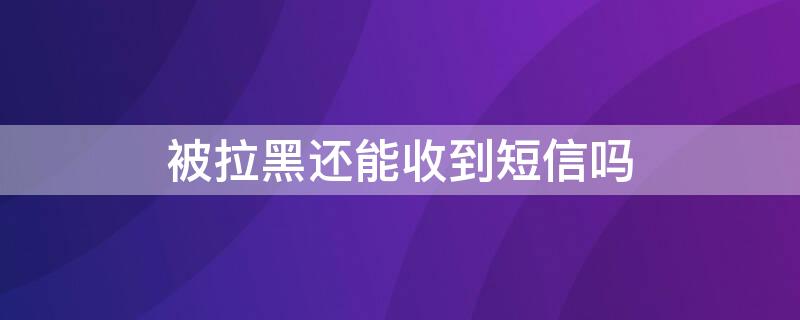 被拉黑还能收到短信吗（被拉黑还能收到短信吗?）