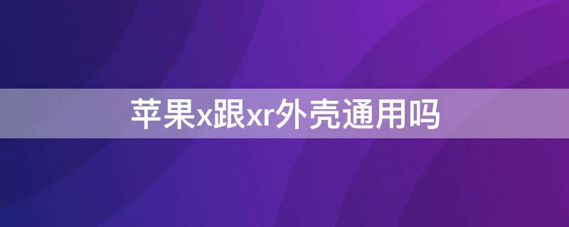 iPhonex跟xr外壳通用吗（iphonex和xr手机壳通用么）