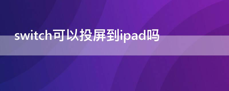 switch可以投屏到ipad吗 switch怎么投屏到iPad