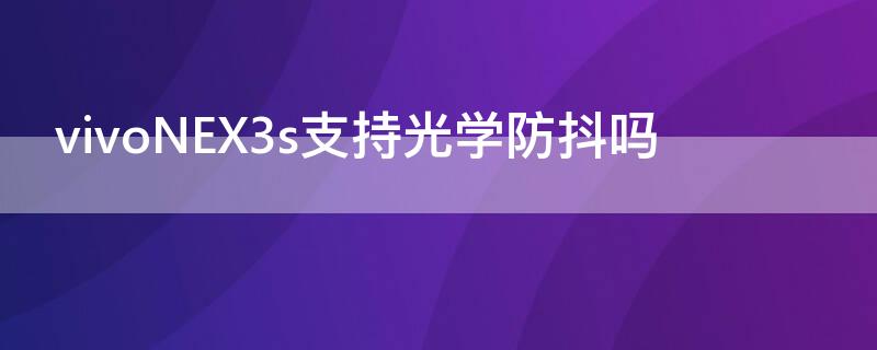 vivoNEX3s支持光学防抖吗（vivonex3s有光学防抖吗）