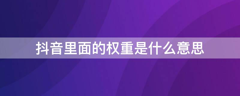 抖音里面的权重是什么意思（抖音里面所说的权重是什么意思）