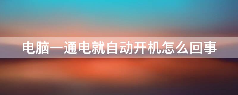 电脑一通电就自动开机怎么回事 电脑通电自动开机但是又自动关机