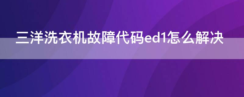 三洋洗衣机故障代码ed1怎么解决（三洋洗衣机ed1故障排除方法图解）