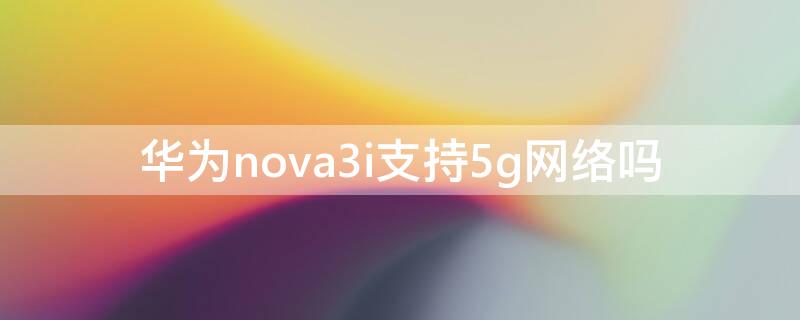 华为nova3i支持5g网络吗（华为nova3i支持5gwifi吗）