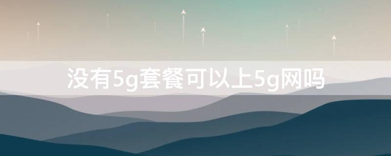 没有5g套餐可以上5g网吗 没有5g套餐,可以上5g网