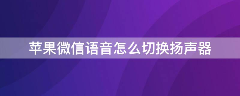 iPhone微信语音怎么切换扬声器（苹果微信语音怎么切换扬声器）