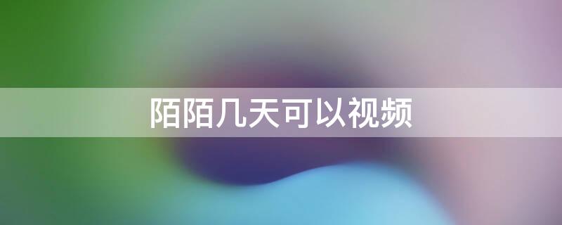 陌陌几天可以视频 陌陌上多久才可以视频