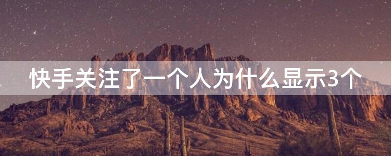 快手关注了一个人为什么显示3个（快手关注了一个人为什么显示3个?）