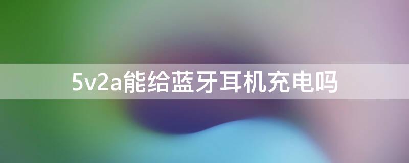 5v2a能给蓝牙耳机充电吗 5v2a的充电器可以给5v1a的蓝牙耳机充电吗