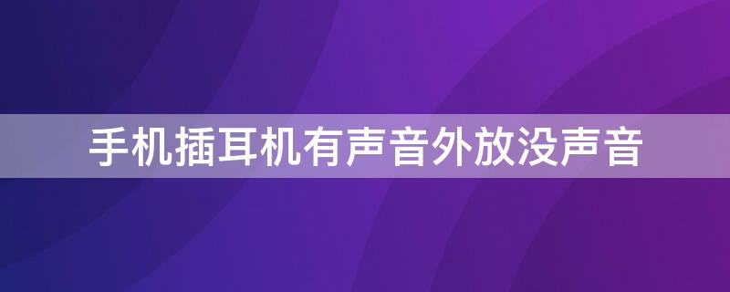 手机插耳机有声音外放没声音（手机插耳机有声音外放没声音怎么办）