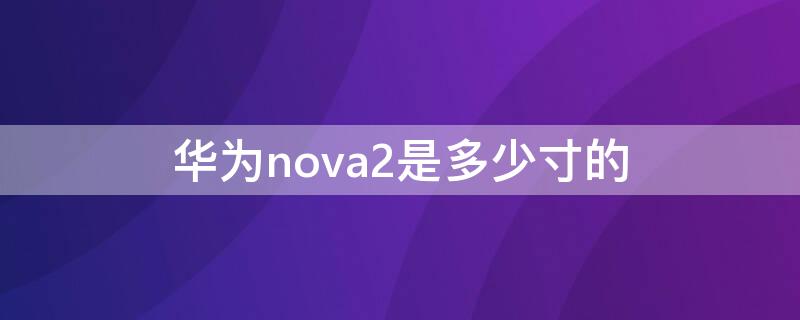 华为nova2是多少寸的 华为nova2是多大的尺寸