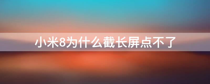 小米8为什么截长屏点不了（小米8点不了长截屏怎么办）