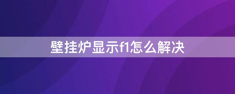 壁挂炉显示f1怎么解决 壁挂锅炉显示F1