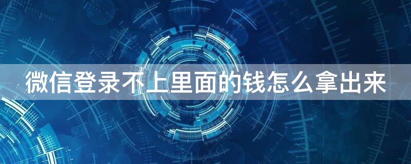 微信登录不上里面的钱怎么拿出来（微信登不了里面的钱怎么拿出来）