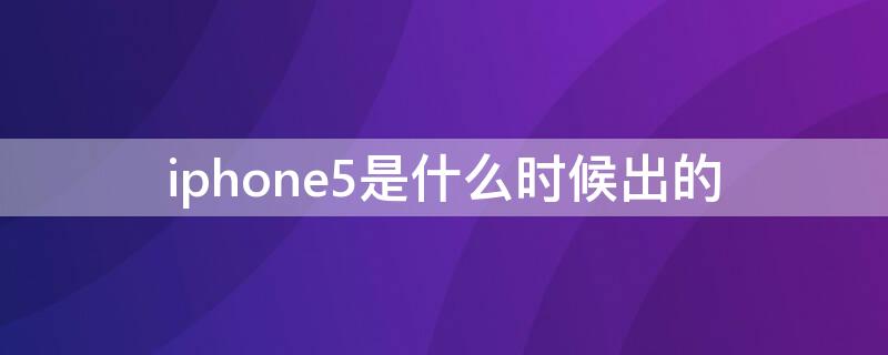 iPhone5是什么时候出的（iPhone5是什么时候出的）