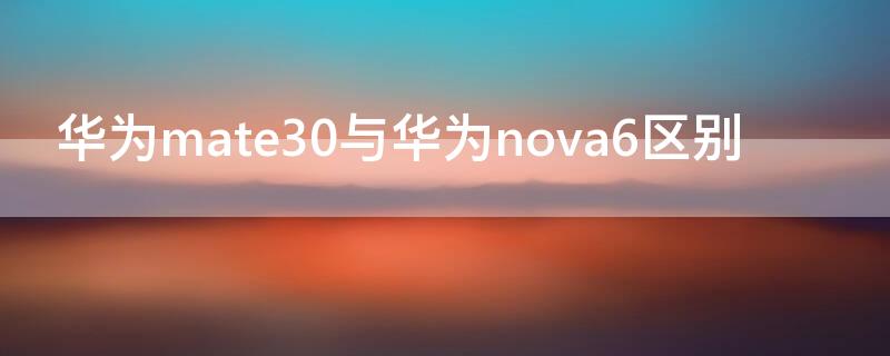 华为mate30与华为nova6区别（华为nova6和华为mate30）