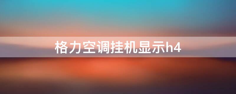 格力空调挂机显示h4 格力空调挂机显示h5什么故障