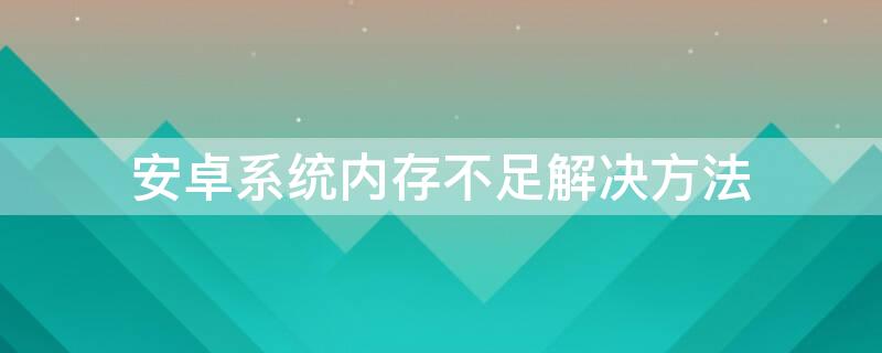 安卓系统内存不足解决方法（安卓手机运行内存不足怎么解决）