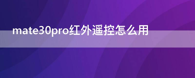 mate30pro红外遥控怎么用（mate30Pro有红外线遥控功能吗）