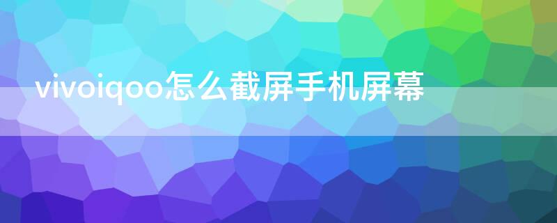 vivoiqoo怎么截屏手机屏幕（vivoiqoo7手机怎么截屏）