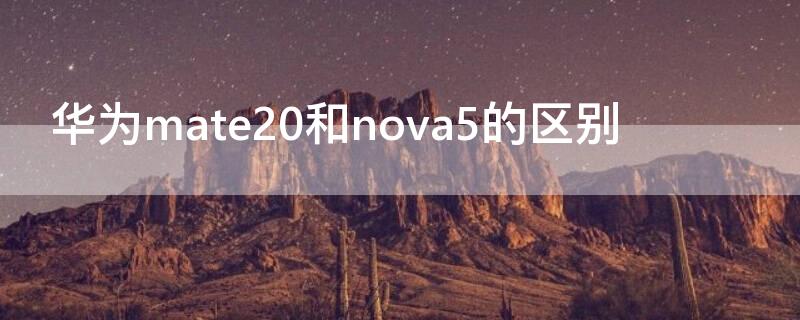 华为mate20和nova5的区别 华为nova5与华为mate20哪个好