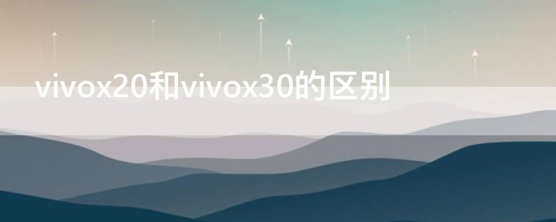 vivox20和vivox30的区别 vivox20对比