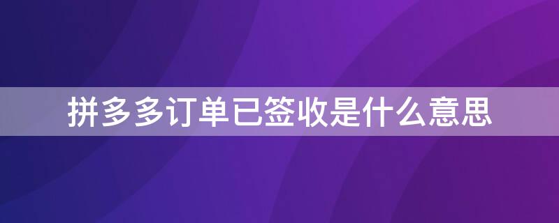 拼多多订单已签收是什么意思 您的订单已签收是什么意思