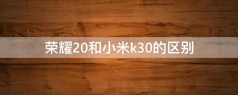 荣耀20和小米k30的区别（荣耀20s和红米k30哪个好）