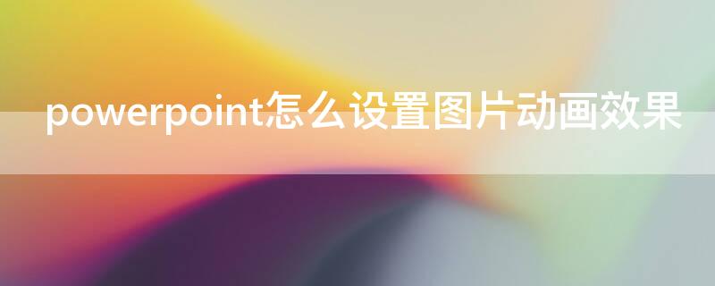 powerpoint怎么设置图片动画效果 powerpoint怎样设置动画效果