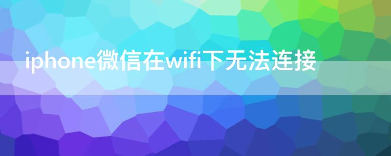 iPhone微信在wifi下无法连接 iphone微信无法使用wifi