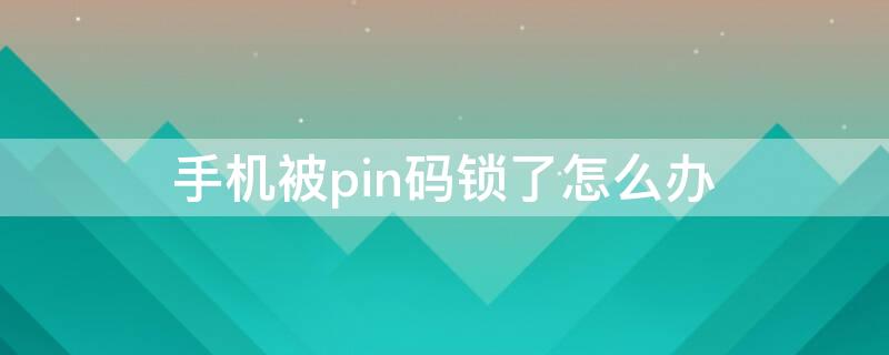 手机被pin码锁了怎么办（手机被pin码锁住了怎么办）