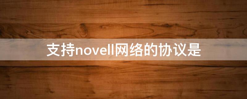 支持novell网络的协议是 novell网采用的协议