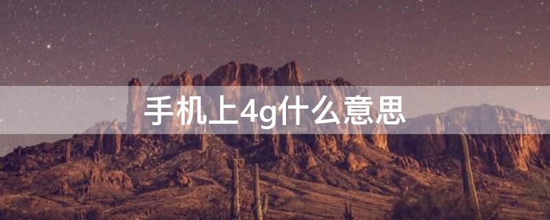 手机上4g什么意思（手机上4g是什么意思啊）