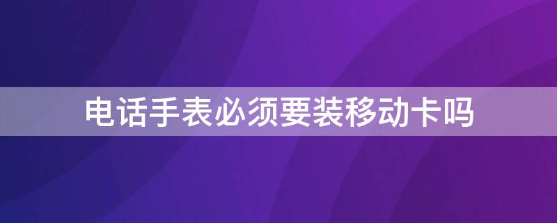 电话手表必须要装移动卡吗（电话手表可以装移动卡吗）