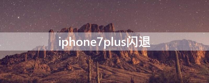 iPhone7plus闪退（iphone7plus闪退自动重启）