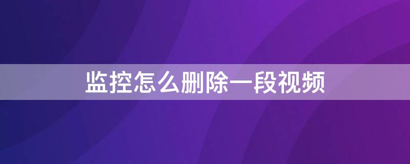 监控怎么删除一段视频（怎样删除监控视频中的一段）