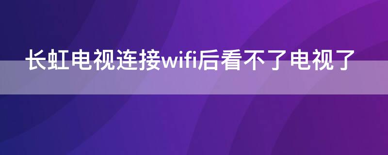 长虹电视连接wifi后看不了电视了 长虹电视有wifi却看不成电视