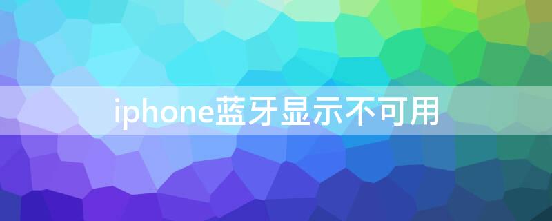 iPhone蓝牙显示不可用（苹果蓝牙显示不可用是怎么回事）