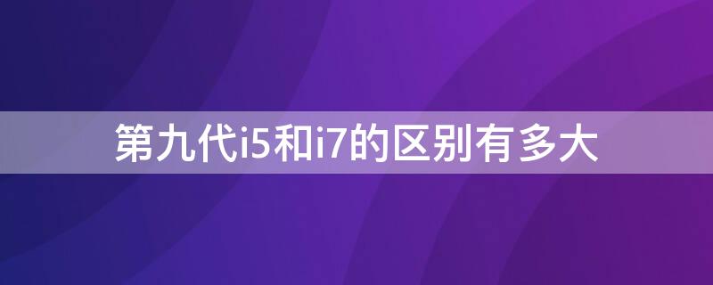 第九代i5和i7的区别有多大 九代i5相当于几代i7