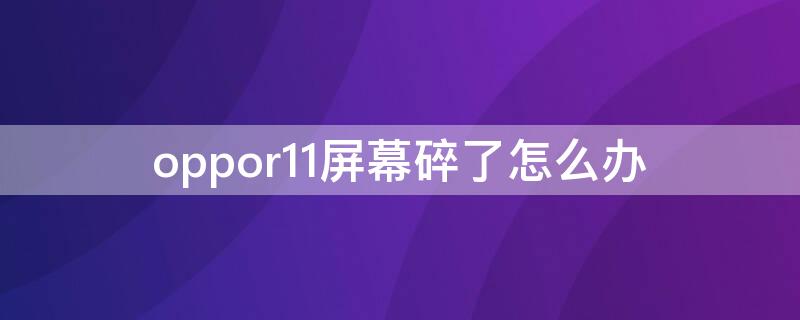 oppor11屏幕碎了怎么办 oppor11手机屏幕碎了快速复原