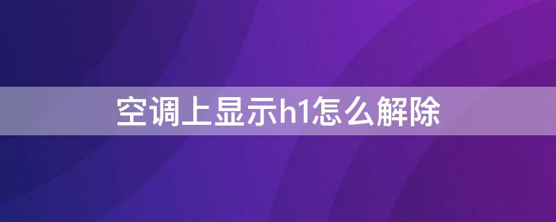 空调上显示h1怎么解除 空调制冷显示h1怎么处理