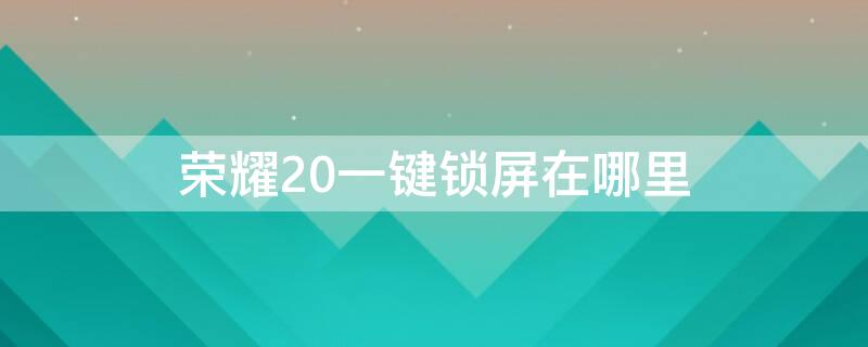 荣耀20一键锁屏在哪里（华为荣耀20快捷锁屏在哪里?）