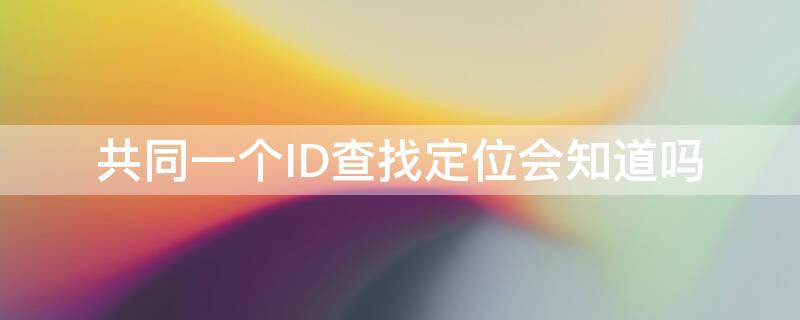 共同一个ID查找定位会知道吗（共同一个ID查找定位）