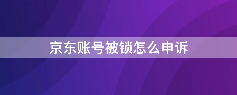 京东账号被锁怎么申诉（京东账号被锁怎么办）