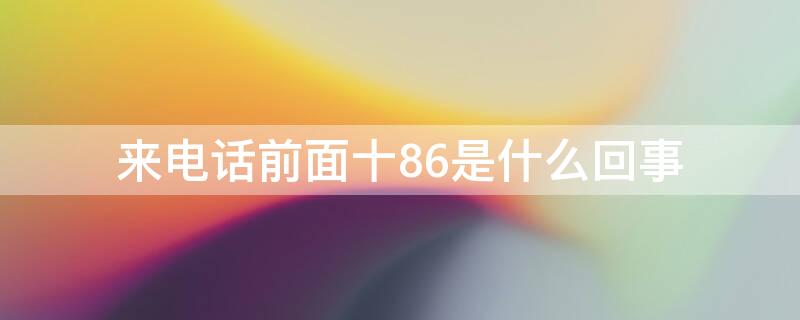 来电话前面十86是什么回事 电话号码前面有个十86